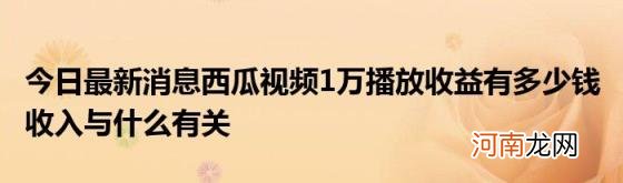 今日最新消息西瓜视频1万播放收益有多少钱收入与什么有关