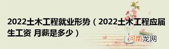 2022土木工程应届生工资月薪是多少 2022土木工程就业形势