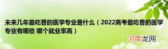 2022高考最吃香的医学专业有哪些哪个就业率高 未来几年最吃香的医学专业是什么