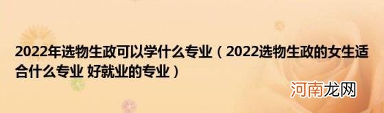 2022选物生政的女生适合什么专业好就业的专业 2022年选物生政可以学什么专业