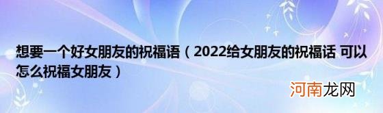 2022给女朋友的祝福话可以怎么祝福女朋友 想要一个好女朋友的祝福语