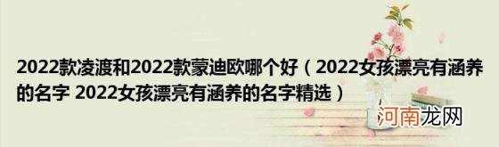 2022女孩漂亮有涵养的名字2022女孩漂亮有涵养的名字精选 2022款凌渡和2022款蒙迪欧哪个好