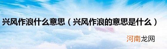 兴风作浪的意思是什么 兴风作浪什么意思