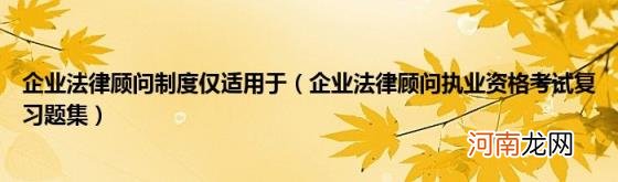 企业法律顾问执业资格考试复习题集 企业法律顾问制度仅适用于