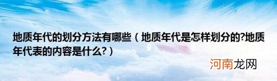 地质年代是怎样划分的?地质年代表的内容是什么? 地质年代的划分方法有哪些