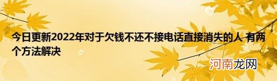 今日更新2022年对于欠钱不还不接电话直接消失的人有两个方法解决