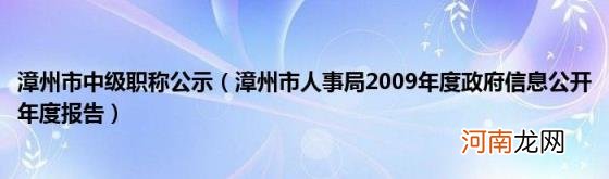 漳州市人事局2009年度政府信息公开年度报告 漳州市中级职称公示