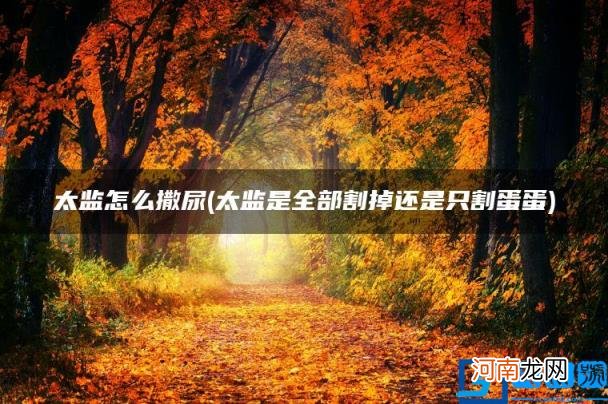 太监是全部割掉还是只割蛋蛋 太监怎么撒尿