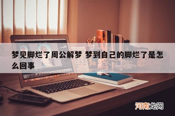 梦见脚烂了周公解梦 梦到自己的脚烂了是怎么回事