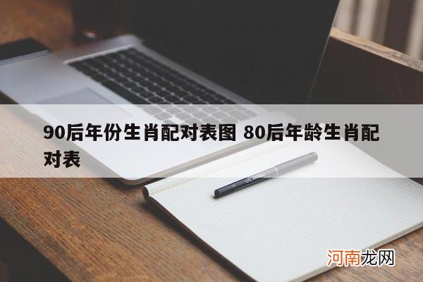 90后年份生肖配对表图 80后年龄生肖配对表