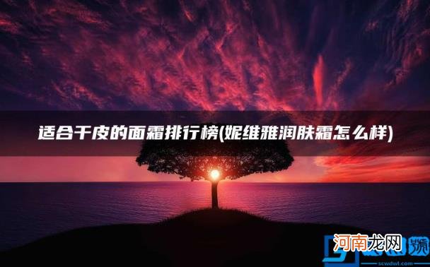 妮维雅润肤霜怎么样 适合干皮的面霜排行榜