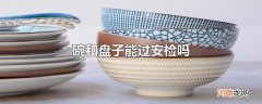 碗和盘子能过安检吗