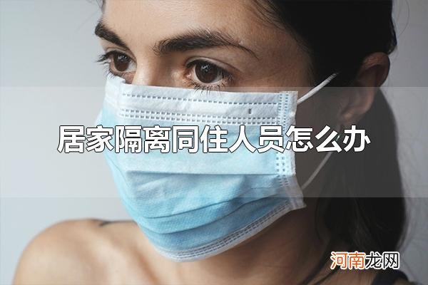 居家隔离同住人员怎么办 居家隔离观察人员可以外出吗