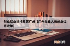 广州失业人员创业优惠政策 创业就业扶持政策广州