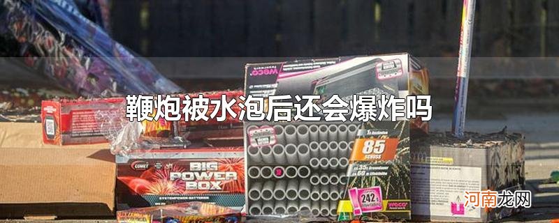 鞭炮被水泡后还会爆炸吗