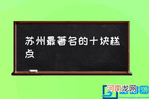 苏州最著名的十块糕点,苏州哪几款糕点最经典？