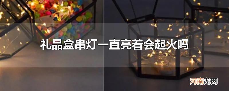 礼品盒串灯一直亮着会起火吗