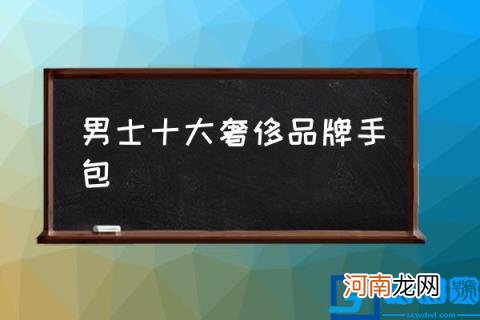 男士十大奢侈品牌手包,男士用什么牌子钱包好？