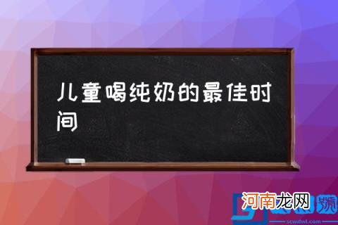 儿童喝纯奶的最佳时间,什么时候喝牛奶最好?,