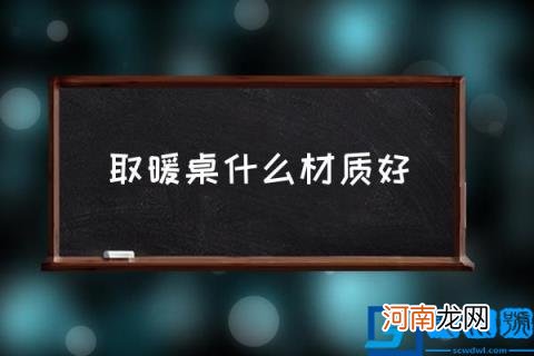 取暖桌什么材质好,电取暖桌使用哪种材质好？