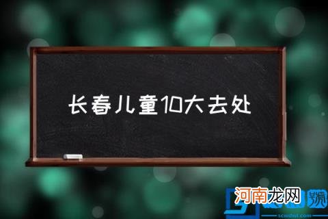 长春儿童10大去处,长春适合孩子玩的地方有哪些？