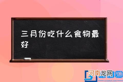 三月份吃什么食物最好,三月一定不要错过26种食物?