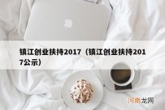 镇江创业扶持2017公示 镇江创业扶持2017