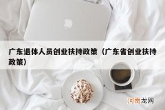 广东省创业扶持政策 广东退体人员创业扶持政策