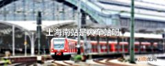 上海南站是火车站吗