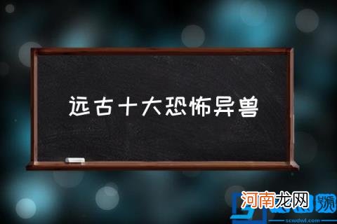 远古十大恐怖异兽 有什么比较远古的怪兽？