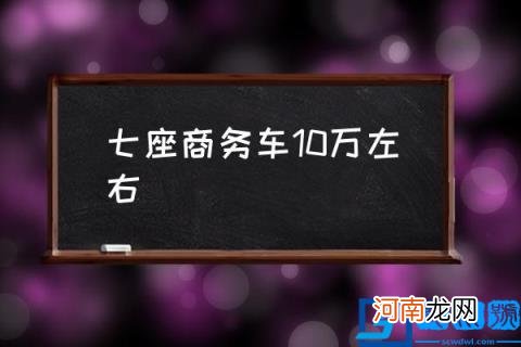 七座商务车10万左右 10万左右7座车哪款好？