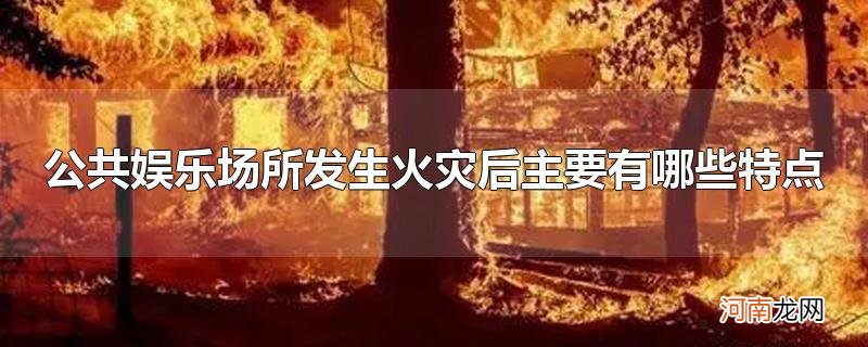 公共娱乐场所发生火灾后主要有哪些特点