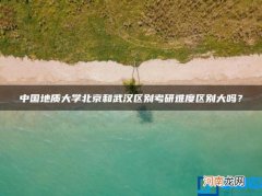 中国地质大学北京和武汉区别考研难度区别大吗？