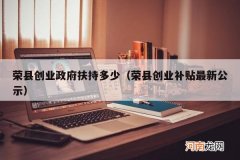 荣县创业补贴最新公示 荣县创业政府扶持多少