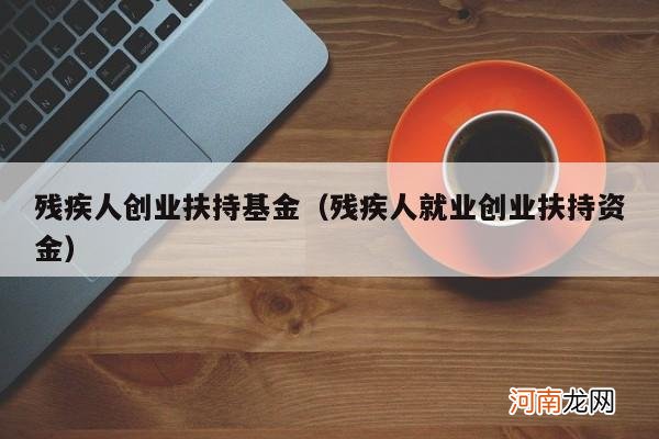 残疾人就业创业扶持资金 残疾人创业扶持基金