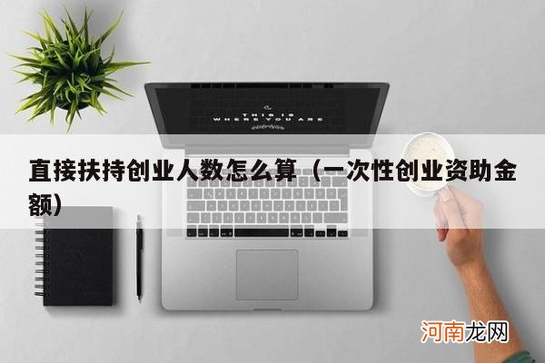 一次性创业资助金额 直接扶持创业人数怎么算