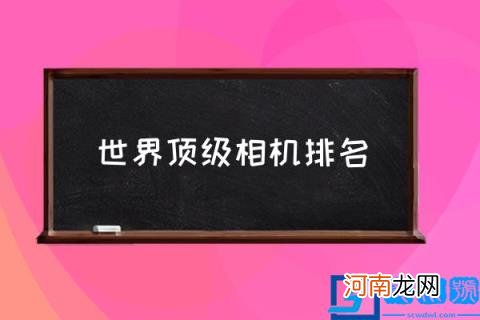 世界顶级相机排名,什么品牌的相机最好?