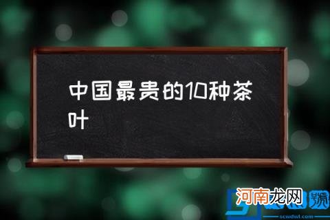 中国最贵的10种茶叶,中国十大名茶什么茶好喝？