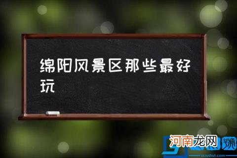 绵阳风景区那些最好玩,四川绵阳有什么好玩的？