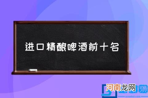 进口精酿啤酒前十名,2021进口精酿啤酒排名？