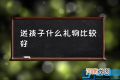 送孩子什么礼物比较好,小孩子喜欢什么礼物？