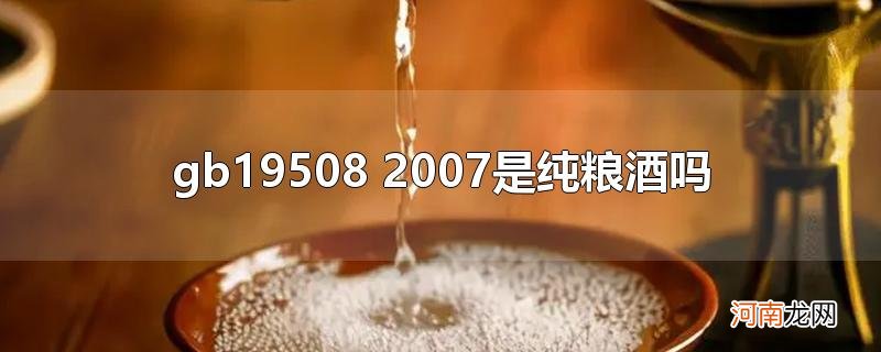 gb19508 2007是纯粮酒吗