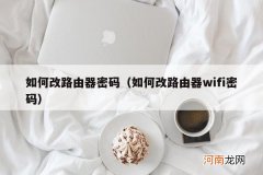 如何改路由器wifi密码 如何改路由器密码