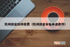 杭州创业补贴申请条件 杭州创业扶持收费