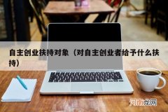 对自主创业者给予什么扶持 自主创业扶持对象