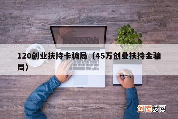 45万创业扶持金骗局 120创业扶持卡骗局