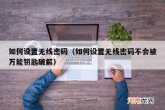 如何设置无线密码不会被万能钥匙破解 如何设置无线密码