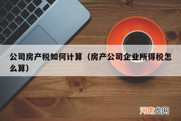 房产公司企业所得税怎么算 公司房产税如何计算