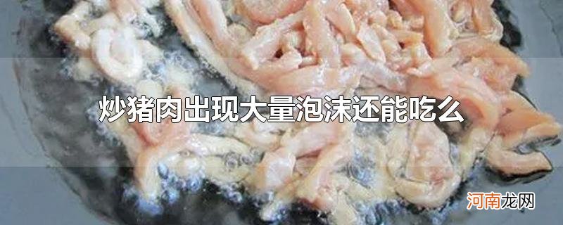 炒猪肉出现大量泡沫还能吃么