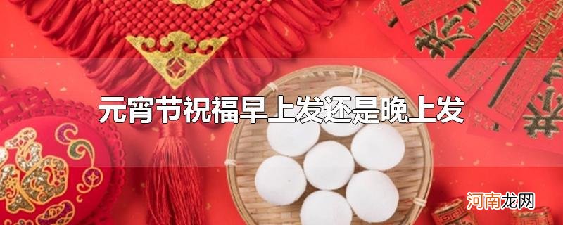 元宵节祝福早上发还是晚上发